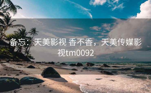 备忘：天美影视 香不香，天美传媒影视tm0092