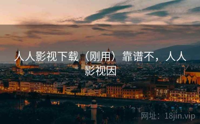 人人影视下载（刚用）靠谱不，人人影视因