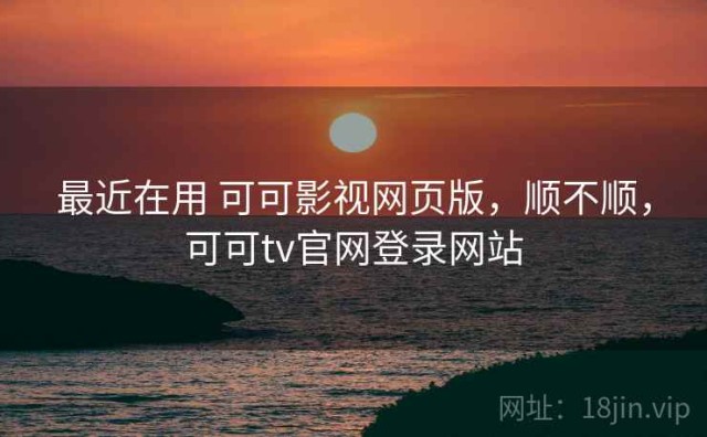 最近在用 可可影视网页版，顺不顺，可可tv官网登录网站