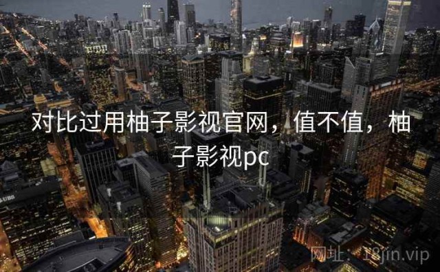 对比过用柚子影视官网，值不值，柚子影视pc