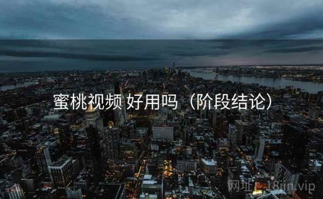 蜜桃视频 好用吗（阶段结论）