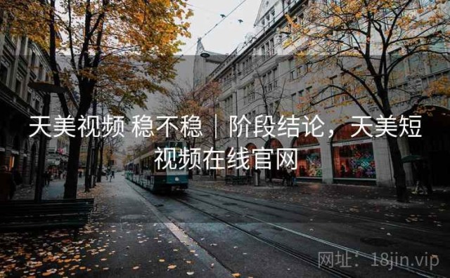天美视频 稳不稳｜阶段结论，天美短视频在线官网