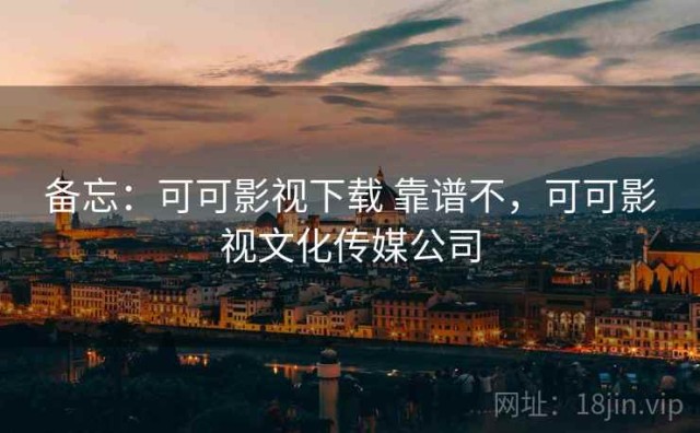 备忘：可可影视下载 靠谱不，可可影视文化传媒公司