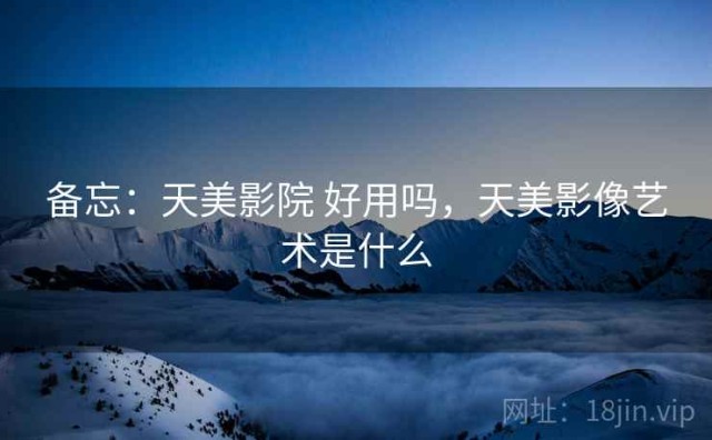 备忘：天美影院 好用吗，天美影像艺术是什么