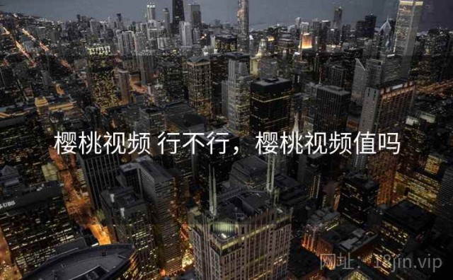 樱桃视频 行不行，樱桃视频值吗