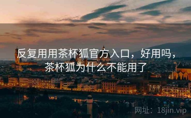 反复用用茶杯狐官方入口，好用吗，茶杯狐为什么不能用了
