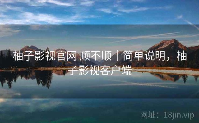 柚子影视官网 顺不顺｜简单说明，柚子影视客户端