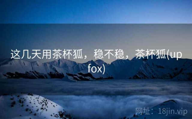 这几天用茶杯狐，稳不稳，茶杯狐(upfox)