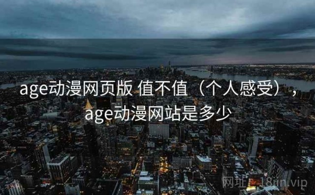 age动漫网页版 值不值（个人感受），age动漫网站是多少