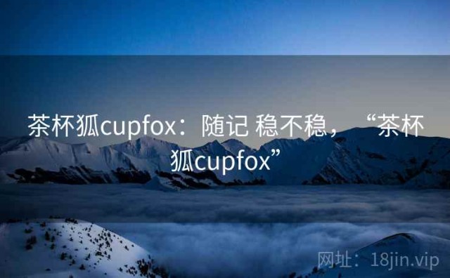 茶杯狐cupfox：随记 稳不稳，“茶杯狐cupfox”