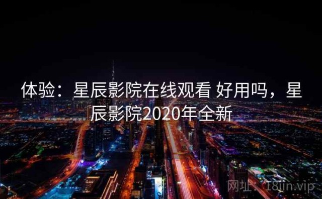 体验：星辰影院在线观看 好用吗，星辰影院2020年全新