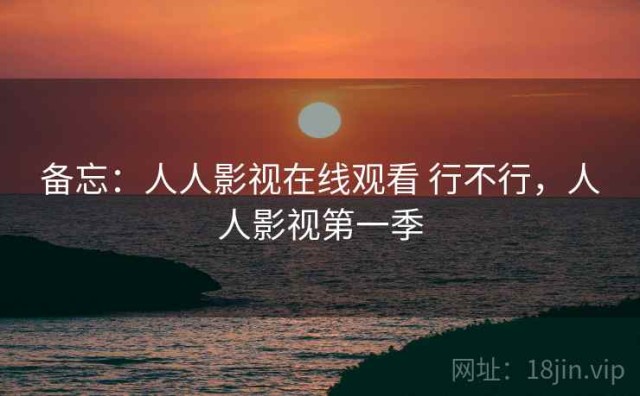 备忘：人人影视在线观看 行不行，人人影视第一季
