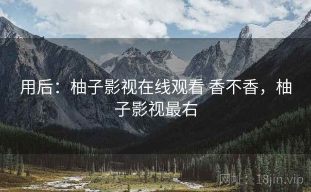 用后：柚子影视在线观看 香不香，柚子影视最右