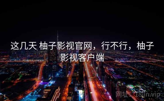 这几天 柚子影视官网，行不行，柚子影视客户端