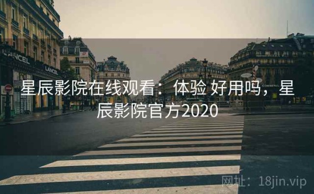星辰影院在线观看：体验 好用吗，星辰影院官方2020