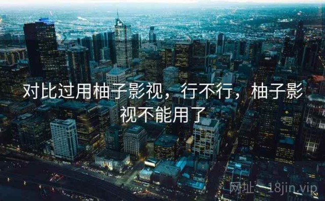 对比过用柚子影视，行不行，柚子影视不能用了
