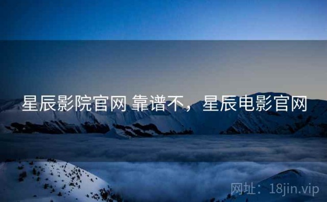星辰影院官网 靠谱不，星辰电影官网