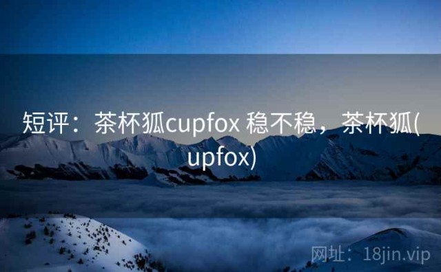 短评：茶杯狐cupfox 稳不稳，茶杯狐(upfox)