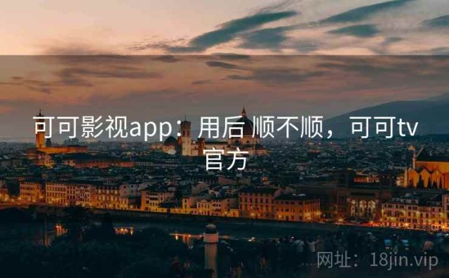 可可影视app：用后 顺不顺，可可tv官方