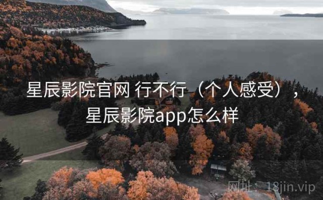 星辰影院官网 行不行（个人感受），星辰影院app怎么样