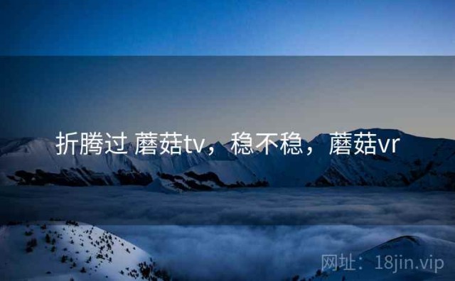 折腾过 蘑菇tv，稳不稳，蘑菇vr