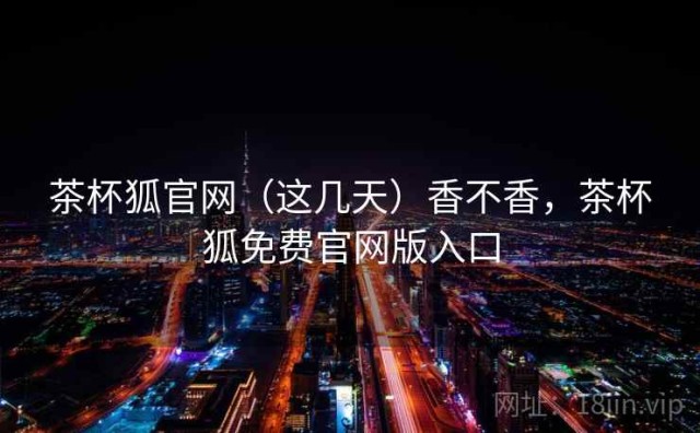 茶杯狐官网（这几天）香不香，茶杯狐免费官网版入口