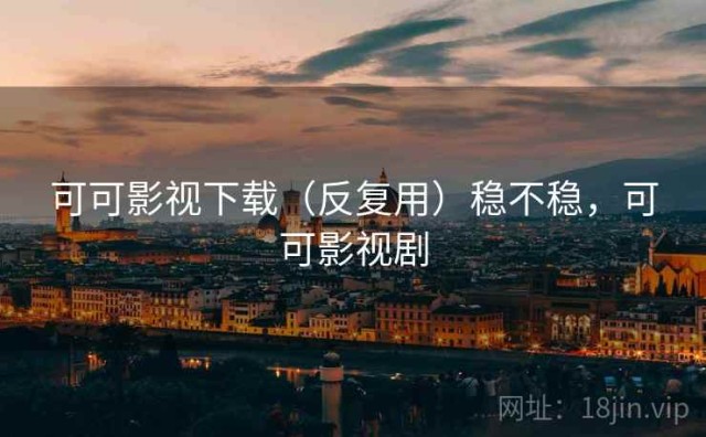 可可影视下载（反复用）稳不稳，可可影视剧