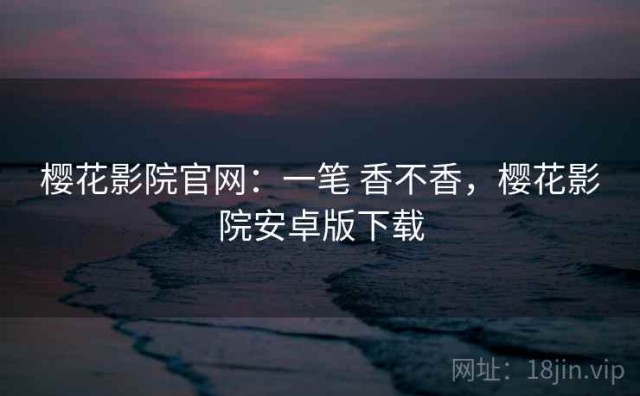樱花影院官网：一笔 香不香，樱花影院安卓版下载