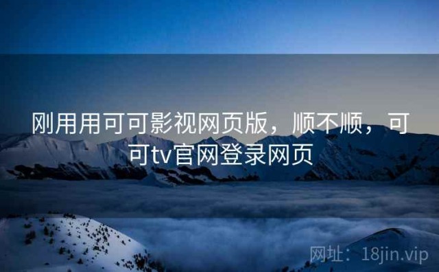 刚用用可可影视网页版，顺不顺，可可tv官网登录网页