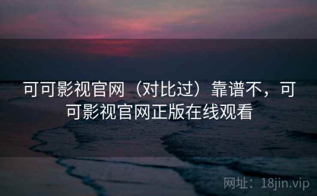 可可影视官网（对比过）靠谱不，可可影视官网正版在线观看