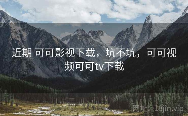 近期 可可影视下载，坑不坑，可可视频可可tv下载