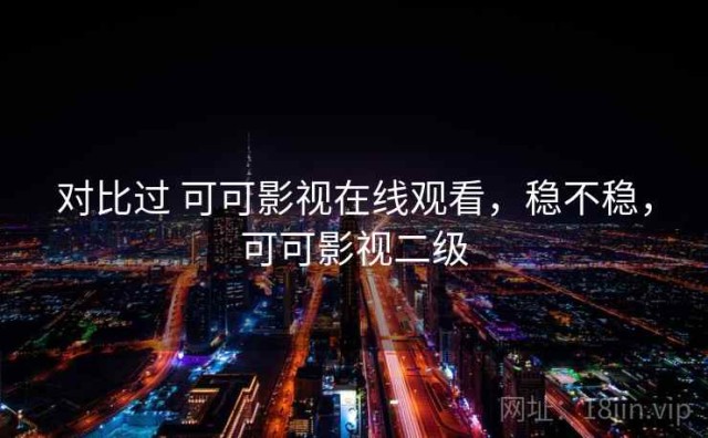 对比过 可可影视在线观看，稳不稳，可可影视二级