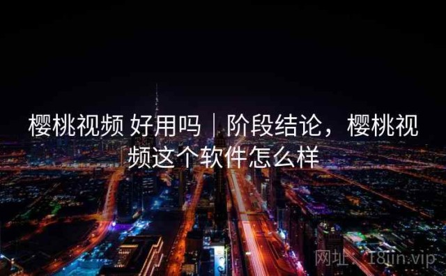 樱桃视频 好用吗｜阶段结论，樱桃视频这个软件怎么样