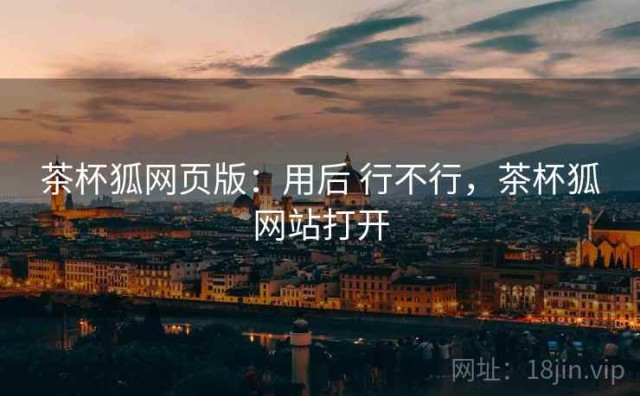 茶杯狐网页版：用后 行不行，茶杯狐网站打开