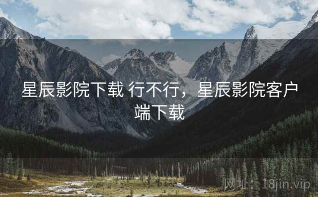 星辰影院下载 行不行，星辰影院客户端下载
