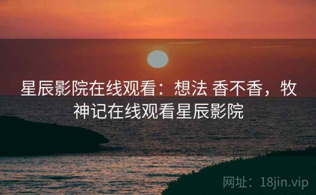 星辰影院在线观看：想法 香不香，牧神记在线观看星辰影院