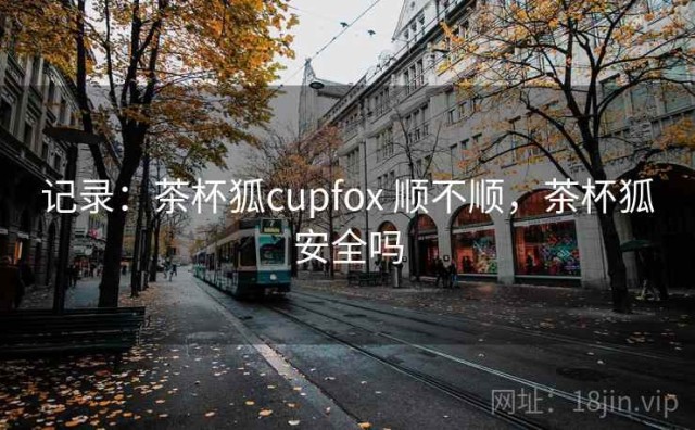记录：茶杯狐cupfox 顺不顺，茶杯狐安全吗
