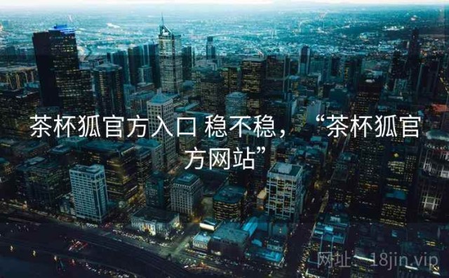茶杯狐官方入口 稳不稳，“茶杯狐官方网站”