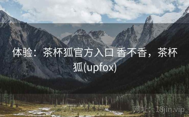 体验：茶杯狐官方入口 香不香，茶杯狐(upfox)