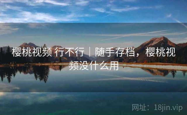 樱桃视频 行不行｜随手存档，樱桃视频没什么用