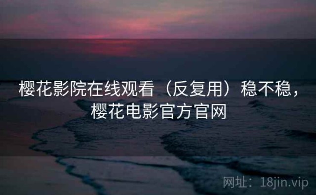 樱花影院在线观看（反复用）稳不稳，樱花电影官方官网