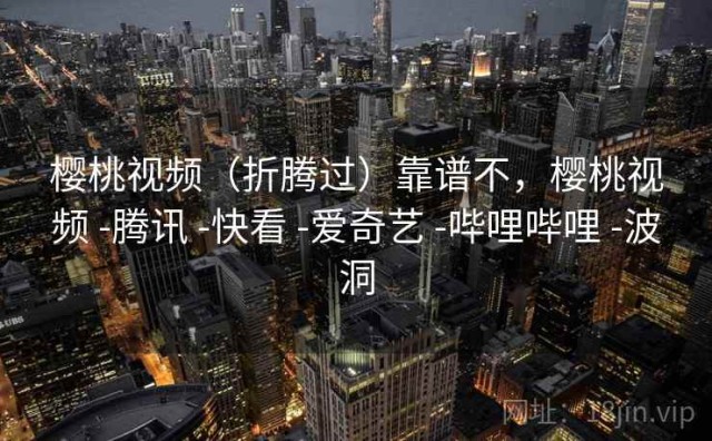 樱桃视频（折腾过）靠谱不，樱桃视频 -腾讯 -快看 -爱奇艺 -哔哩哔哩 -波洞