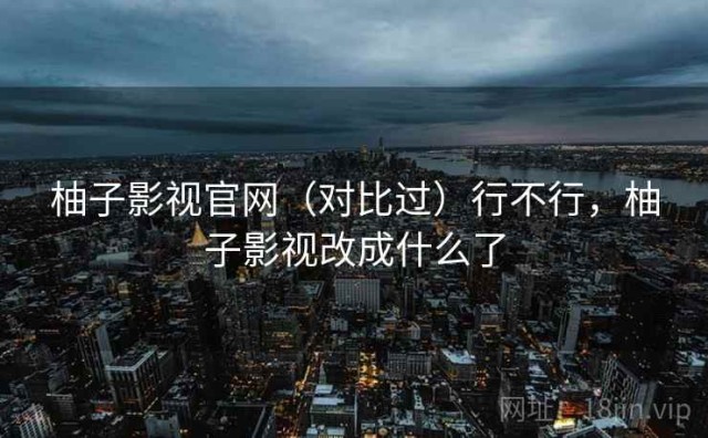 柚子影视官网（对比过）行不行，柚子影视改成什么了