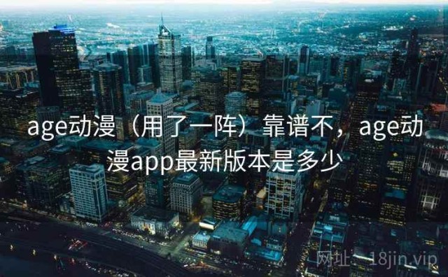 age动漫（用了一阵）靠谱不，age动漫app最新版本是多少