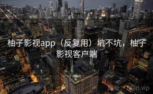 柚子影视app（反复用）坑不坑，柚子影视客户端