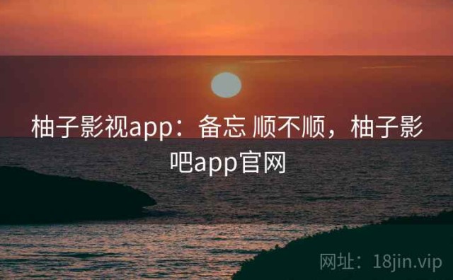 柚子影视app：备忘 顺不顺，柚子影吧app官网