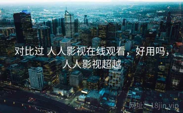 对比过 人人影视在线观看，好用吗，人人影视超越