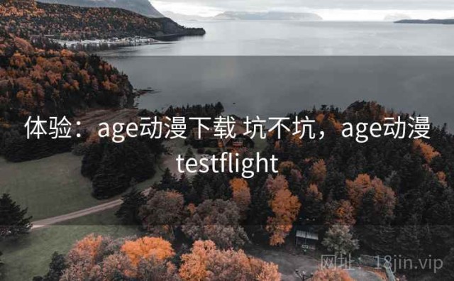 体验：age动漫下载 坑不坑，age动漫testflight