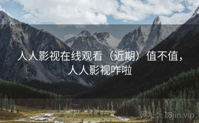 人人影视在线观看（近期）值不值，人人影视咋啦