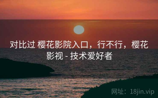 对比过 樱花影院入口，行不行，樱花影视 - 技术爱好者
